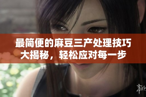 最简便的麻豆三产处理技巧大揭秘，轻松应对每一步
