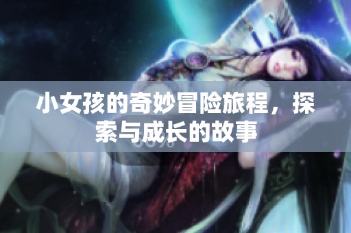 小女孩的奇妙冒险旅程，探索与成长的故事