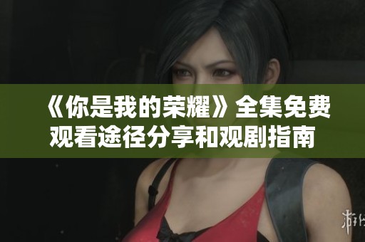 《你是我的荣耀》全集免费观看途径分享和观剧指南