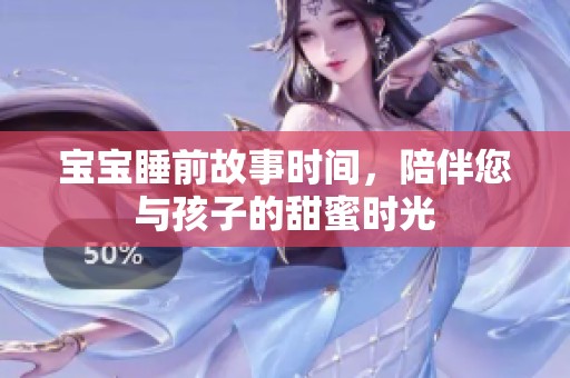 宝宝睡前故事时间，陪伴您与孩子的甜蜜时光