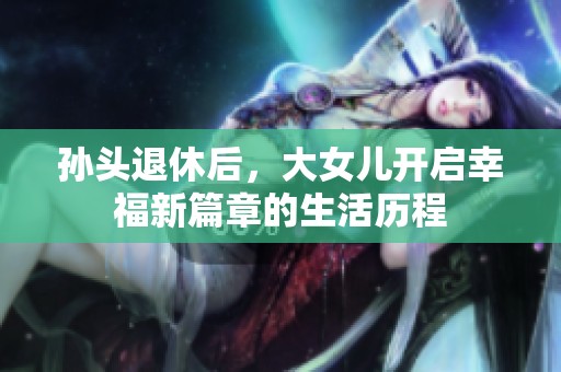孙头退休后，大女儿开启幸福新篇章的生活历程