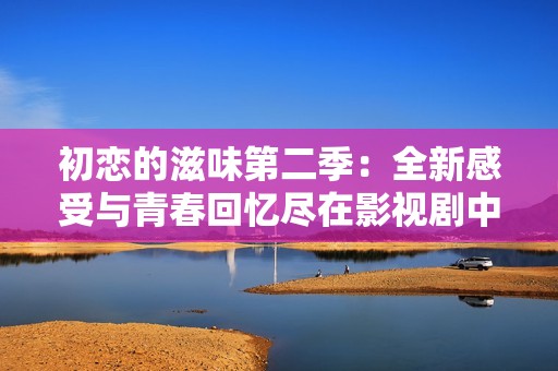 初恋的滋味第二季：全新感受与青春回忆尽在影视剧中探寻
