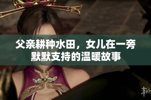 父亲耕种水田，女儿在一旁默默支持的温暖故事