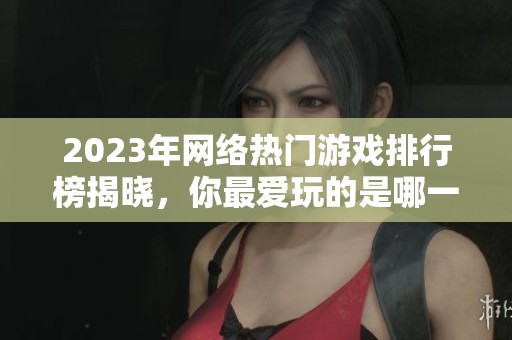 2023年网络热门游戏排行榜揭晓，你最爱玩的是哪一款游戏呢