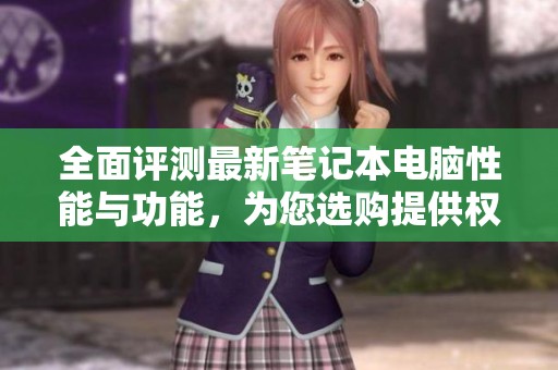 全面评测最新笔记本电脑性能与功能，为您选购提供权威参考与建议