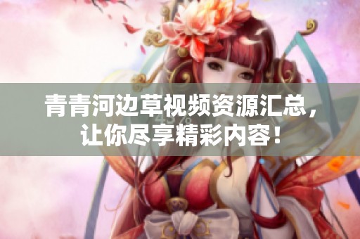 青青河边草视频资源汇总，让你尽享精彩内容！