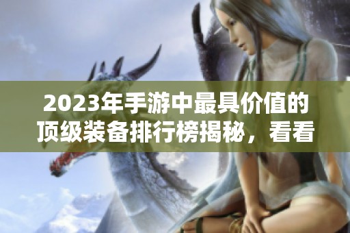 2023年手游中最具价值的顶级装备排行榜揭秘，看看有哪些神器值得投资与追逐