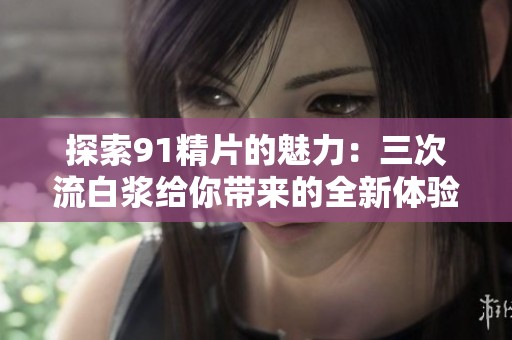 探索91精片的魅力：三次流白浆给你带来的全新体验