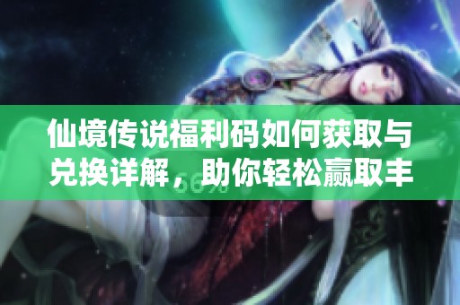 仙境传说福利码如何获取与兑换详解，助你轻松赢取丰厚奖励的攻略分享