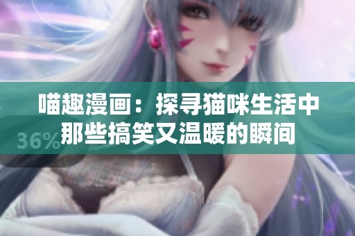 喵趣漫画：探寻猫咪生活中那些搞笑又温暖的瞬间