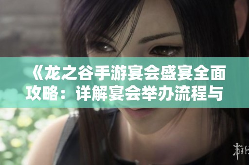 《龙之谷手游宴会盛宴全面攻略：详解宴会举办流程与注意事项》