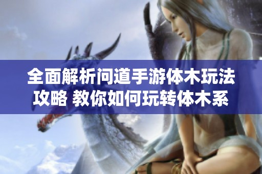 全面解析问道手游体木玩法攻略 教你如何玩转体木系统技巧与策略