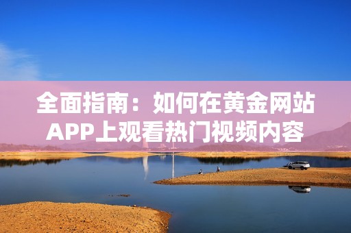 全面指南：如何在黄金网站APP上观看热门视频内容