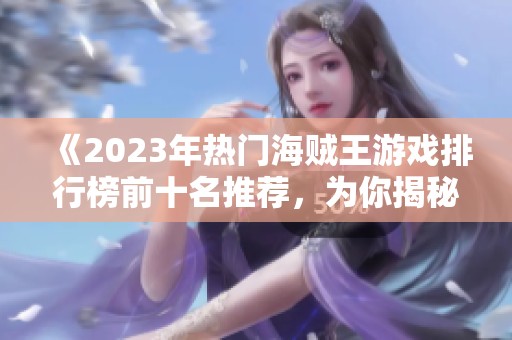 《2023年热门海贼王游戏排行榜前十名推荐，为你揭秘最受欢迎的海贼王游戏》
