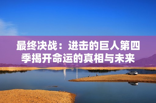 最终决战：进击的巨人第四季揭开命运的真相与未来