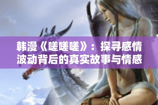 韩漫《嗟嗟嗟》：探寻感情波动背后的真实故事与情感纠葛