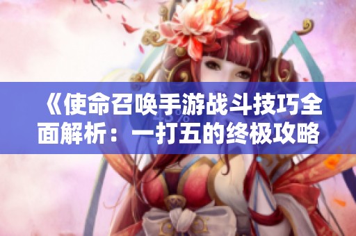 《使命召唤手游战斗技巧全面解析：一打五的终极攻略与实用建议》