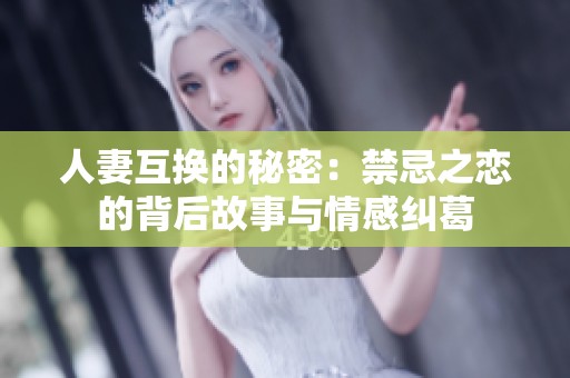 人妻互换的秘密：禁忌之恋的背后故事与情感纠葛