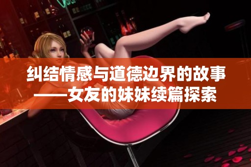 纠结情感与道德边界的故事——女友的妹妹续篇探索