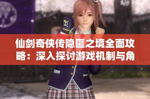 仙剑奇侠传隐匿之境全面攻略：深入探讨游戏机制与角色成长之道