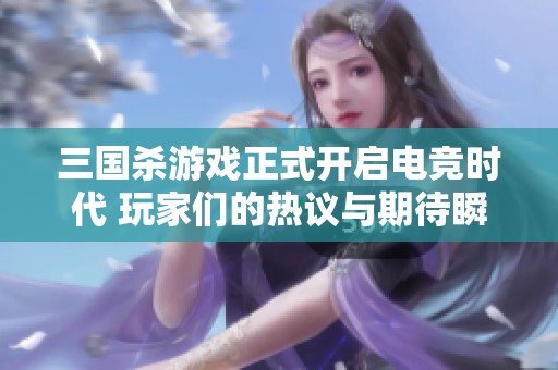 三国杀游戏正式开启电竞时代 玩家们的热议与期待瞬间点燃激情与关注