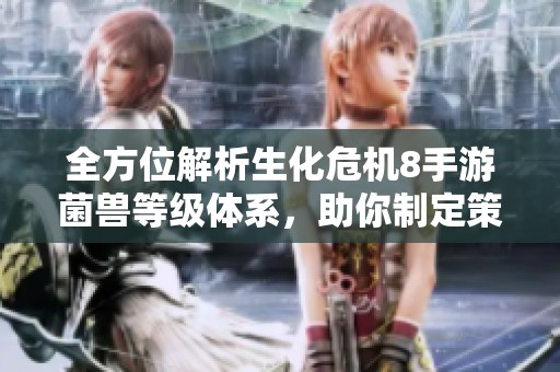 全方位解析生化危机8手游菌兽等级体系，助你制定策略称霸末日战场