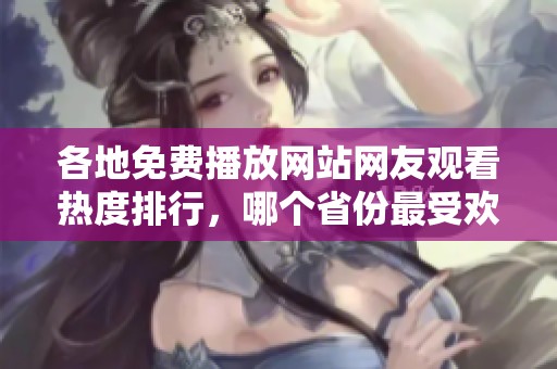各地免费播放网站网友观看热度排行，哪个省份最受欢迎