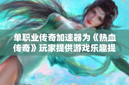 单职业传奇加速器为《热血传奇》玩家提供游戏乐趣提升的新选择助您畅快体验