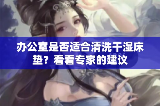 办公室是否适合清洗干湿床垫？看看专家的建议