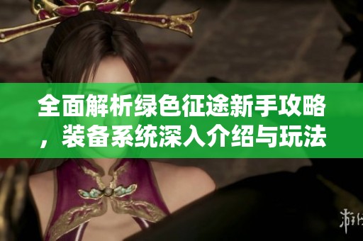 全面解析绿色征途新手攻略，装备系统深入介绍与玩法技巧分享