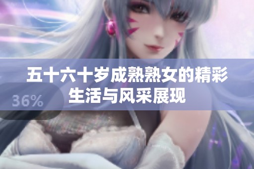 五十六十岁成熟熟女的精彩生活与风采展现
