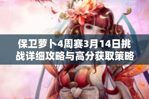 保卫萝卜4周赛3月14日挑战详细攻略与高分获取策略全解读