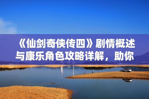 《仙剑奇侠传四》剧情概述与康乐角色攻略详解，助你轻松畅玩游戏世界