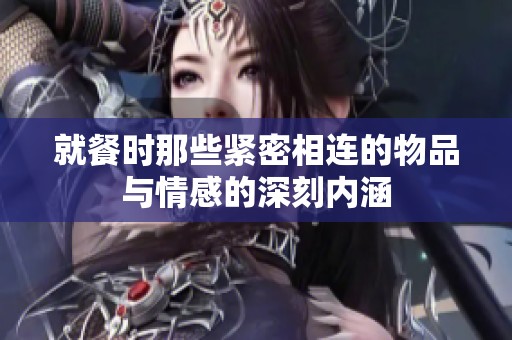 就餐时那些紧密相连的物品与情感的深刻内涵