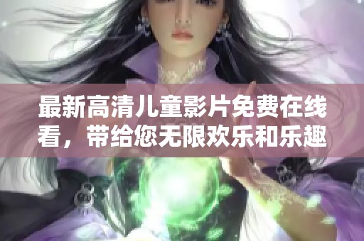 最新高清儿童影片免费在线看，带给您无限欢乐和乐趣