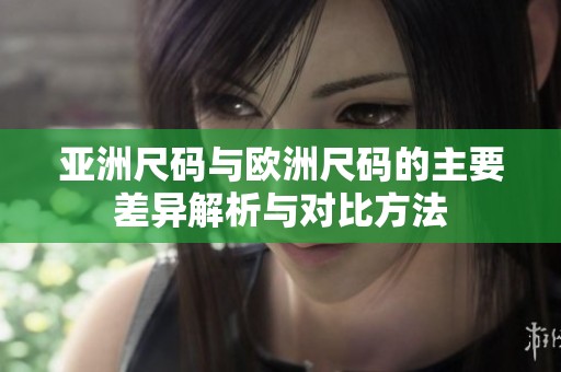 亚洲尺码与欧洲尺码的主要差异解析与对比方法