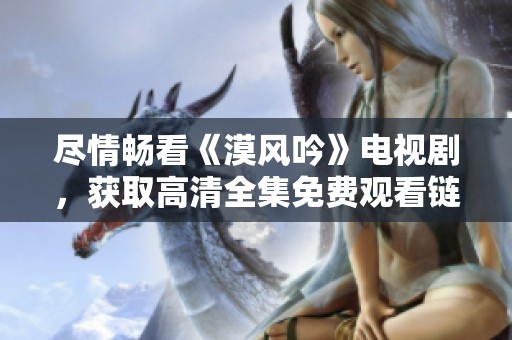 尽情畅看《漠风吟》电视剧，获取高清全集免费观看链接