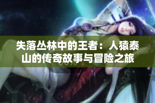 失落丛林中的王者：人猿泰山的传奇故事与冒险之旅