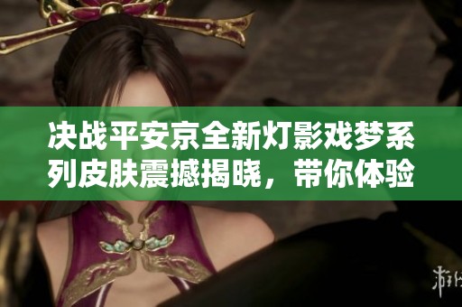 决战平安京全新灯影戏梦系列皮肤震撼揭晓，带你体验梦幻视觉盛宴的精彩时刻