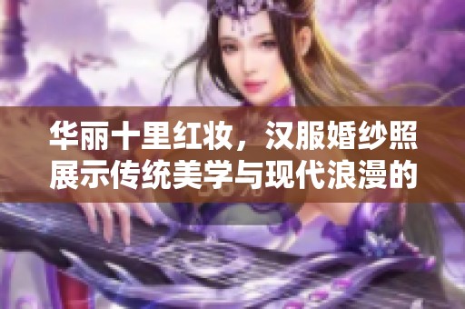 华丽十里红妆，汉服婚纱照展示传统美学与现代浪漫的完美结合