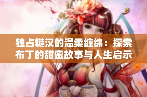 独占糙汉的温柔缠绵：探索布丁的甜蜜故事与人生启示