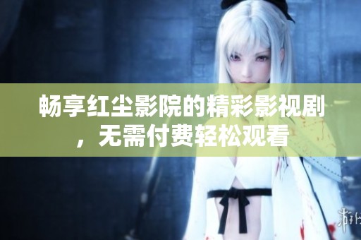 畅享红尘影院的精彩影视剧，无需付费轻松观看