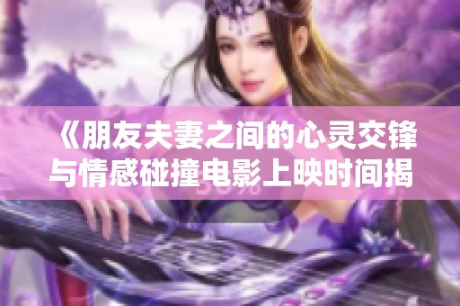 《朋友夫妻之间的心灵交锋与情感碰撞电影上映时间揭秘》