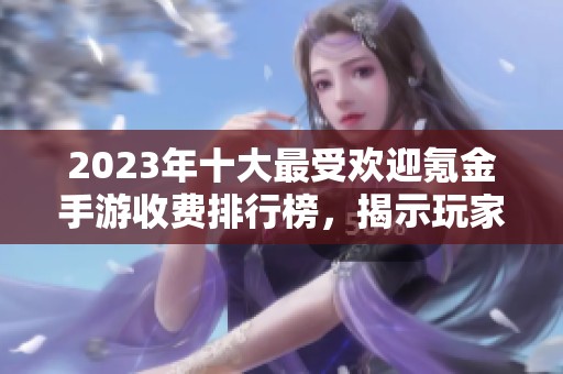 2023年十大最受欢迎氪金手游收费排行榜，揭示玩家们最愿意投资的游戏选择