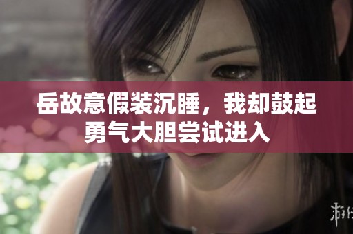 岳故意假装沉睡，我却鼓起勇气大胆尝试进入