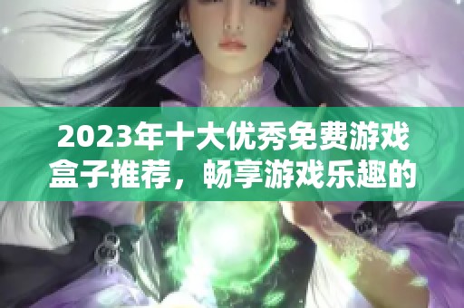 2023年十大优秀免费游戏盒子推荐，畅享游戏乐趣的最佳选择与评测