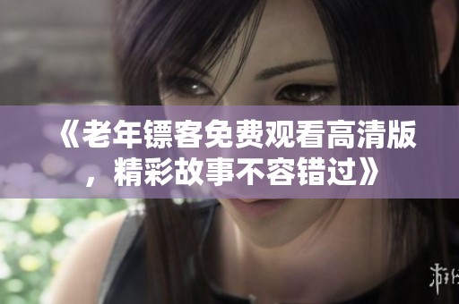 《老年镖客免费观看高清版，精彩故事不容错过》