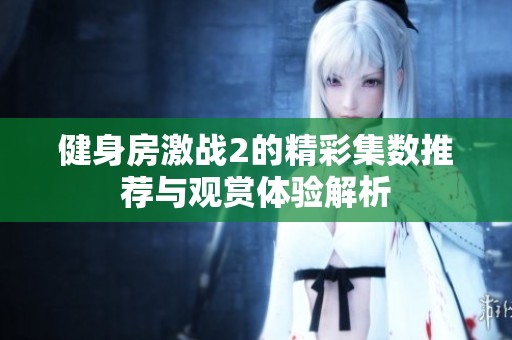 健身房激战2的精彩集数推荐与观赏体验解析