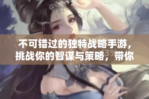 不可错过的独特战略手游，挑战你的智谋与策略，带你体验名将的精彩征程
