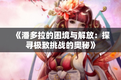 《潘多拉的困境与解放：探寻极致挑战的奥秘》
